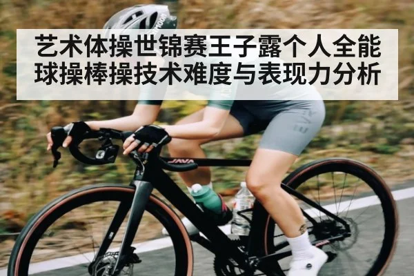 艺术体操世锦赛王子露个人全能球操棒操技术难度与表现力分析