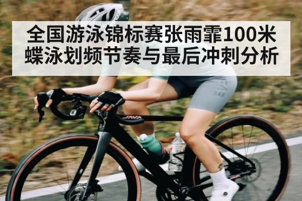 全国游泳锦标赛张雨霏100米蝶泳划频节奏与最后冲刺分析