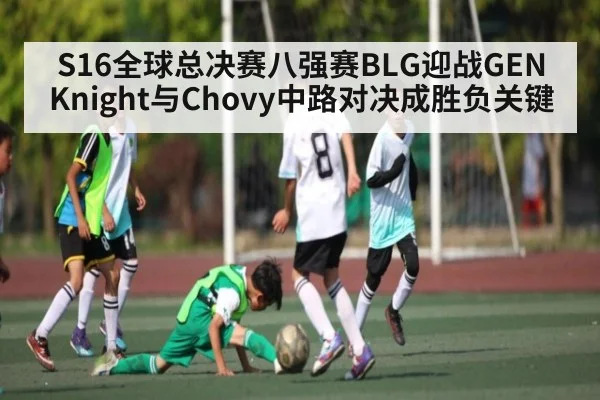 S16全球总决赛八强赛BLG迎战GEN Knight与Chovy中路对决成胜负关键